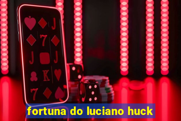 fortuna do luciano huck