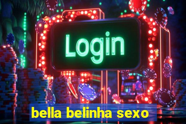 bella belinha sexo