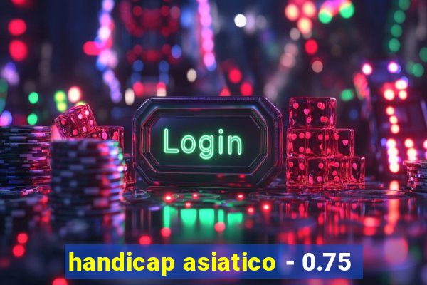 handicap asiatico - 0.75