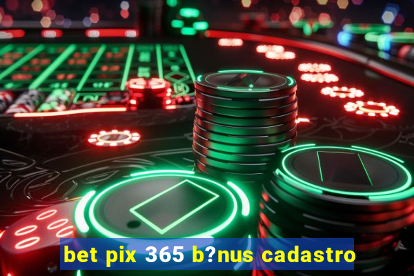 bet pix 365 b?nus cadastro