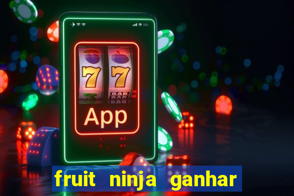 fruit ninja ganhar dinheiro sem depositar