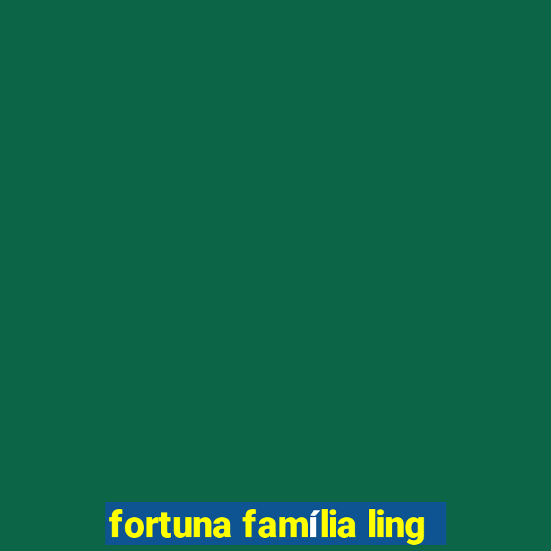 fortuna família ling