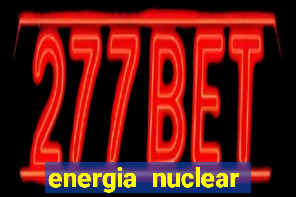 energia nuclear vantagens e desvantagens