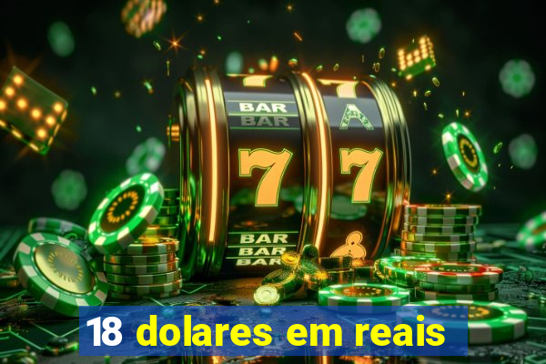 18 dolares em reais