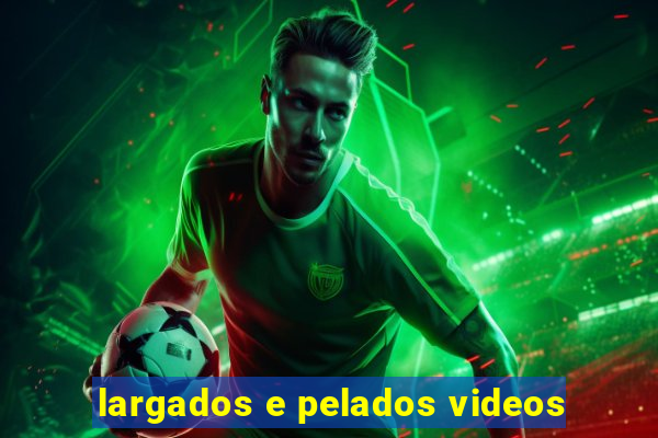 largados e pelados videos