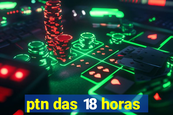 ptn das 18 horas