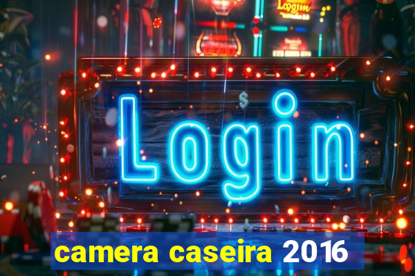 camera caseira 2016