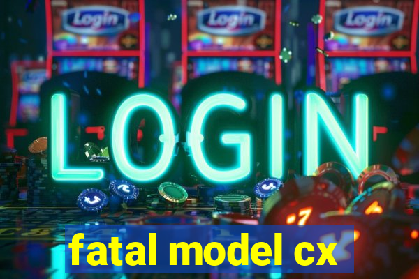 fatal model cx