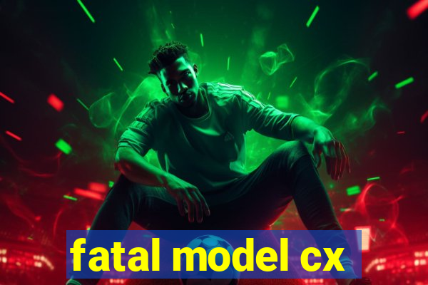 fatal model cx