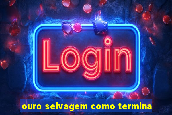 ouro selvagem como termina