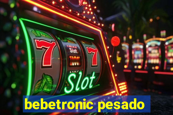 bebetronic pesado