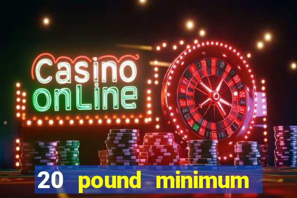 20 pound minimum deposit online casino