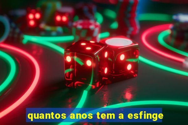 quantos anos tem a esfinge