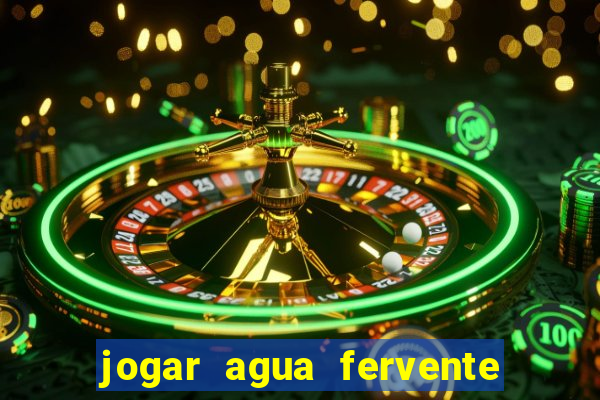 jogar agua fervente no vaso