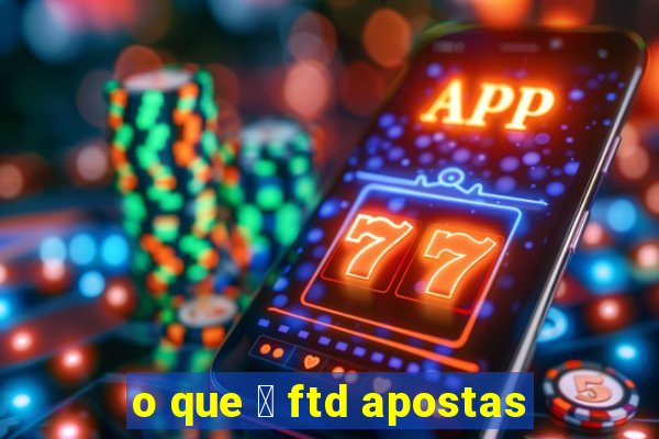 o que 茅 ftd apostas