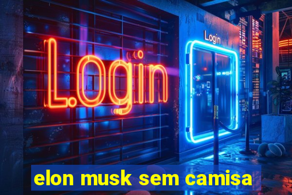 elon musk sem camisa