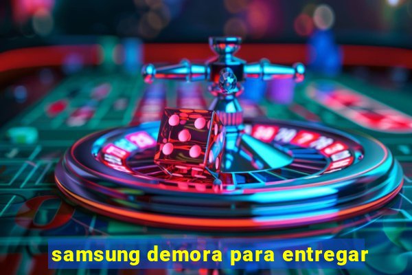 samsung demora para entregar