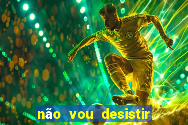 não vou desistir deus está comigo