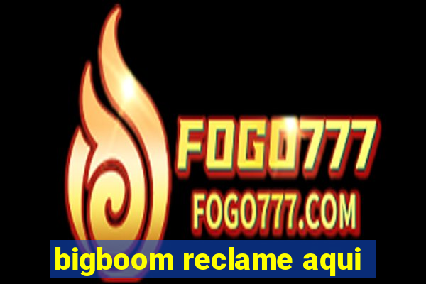 bigboom reclame aqui