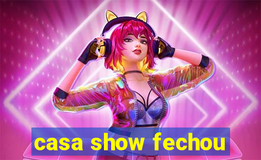 casa show fechou