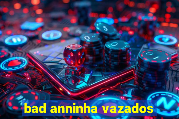 bad anninha vazados