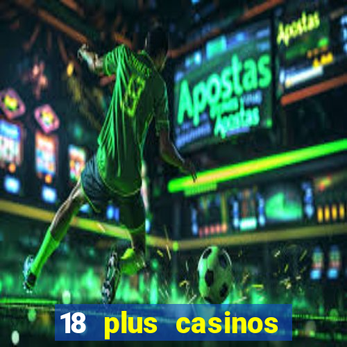 18 plus casinos near me