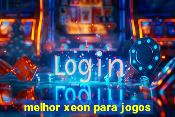 melhor xeon para jogos