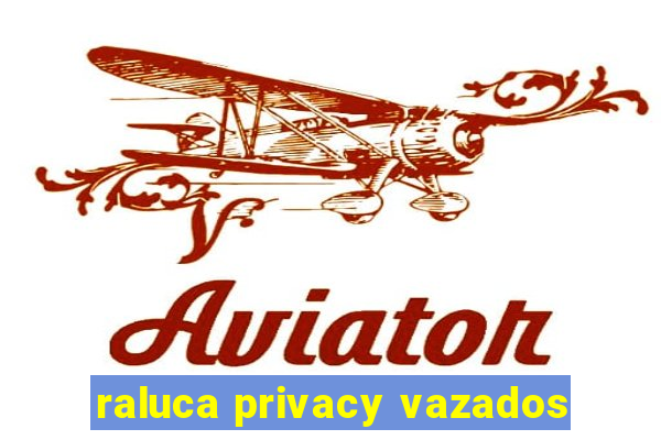 raluca privacy vazados