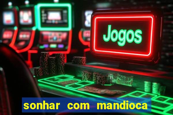 sonhar com mandioca jogo do bicho