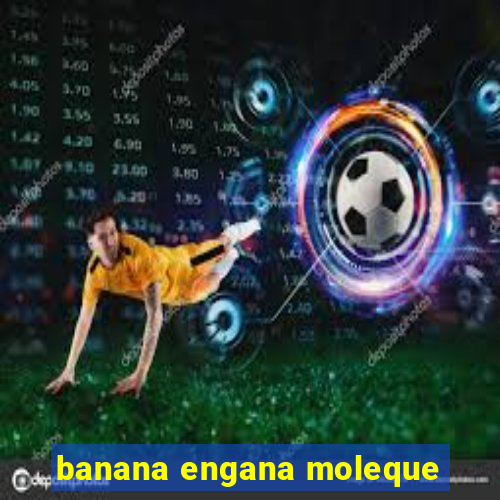 banana engana moleque