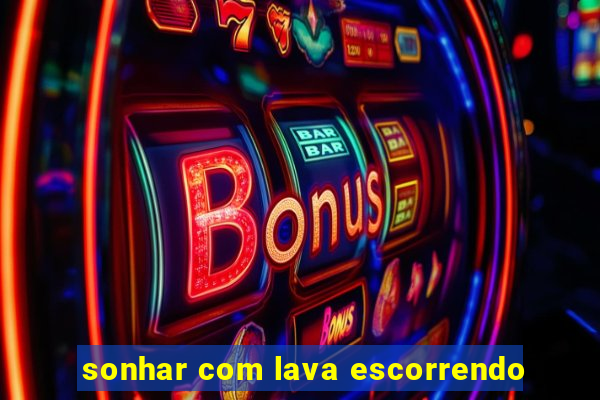 sonhar com lava escorrendo