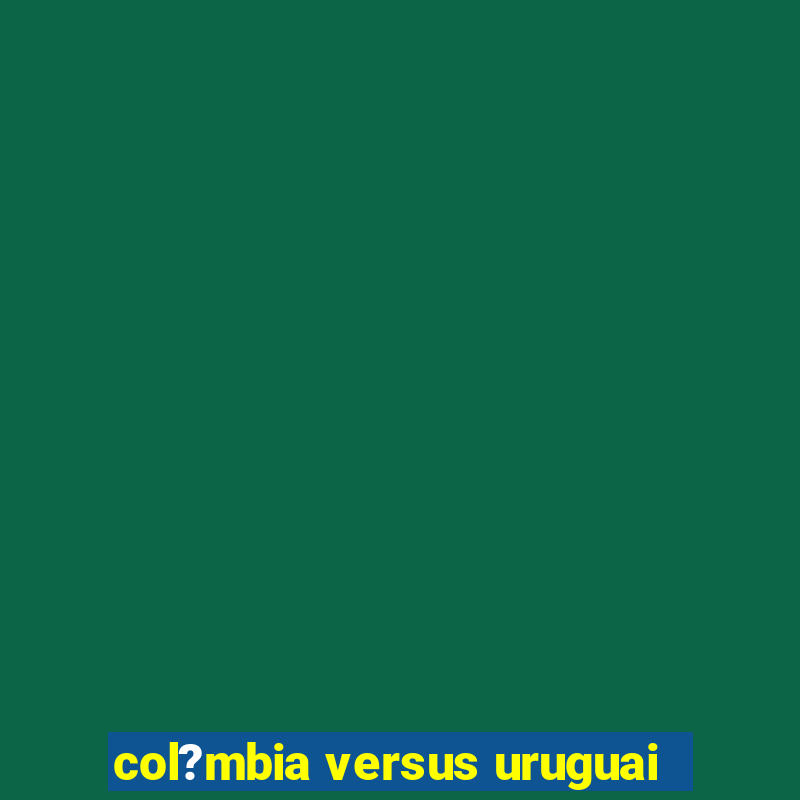 col?mbia versus uruguai