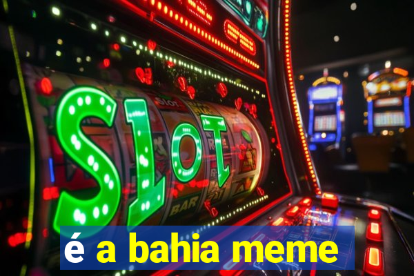 é a bahia meme