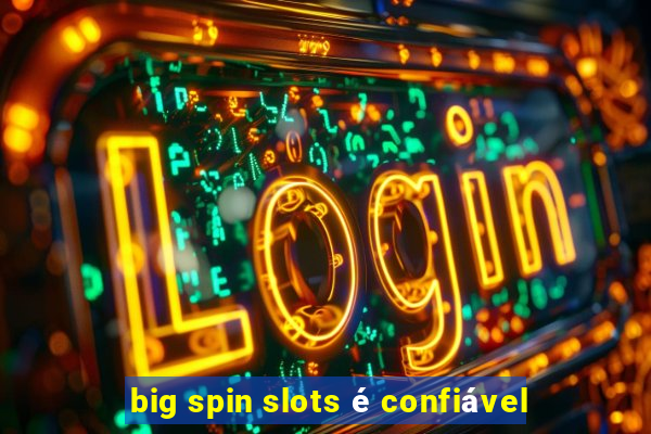 big spin slots é confiável