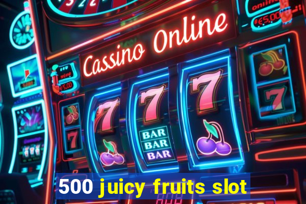 500 juicy fruits slot