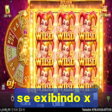 se exibindo x