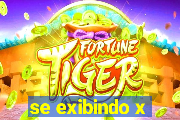 se exibindo x