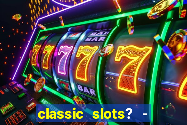 classic slots? - casino games