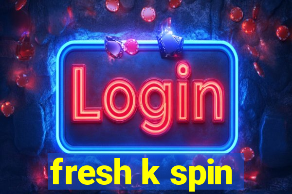 fresh k spin