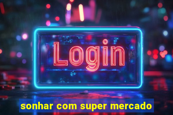 sonhar com super mercado