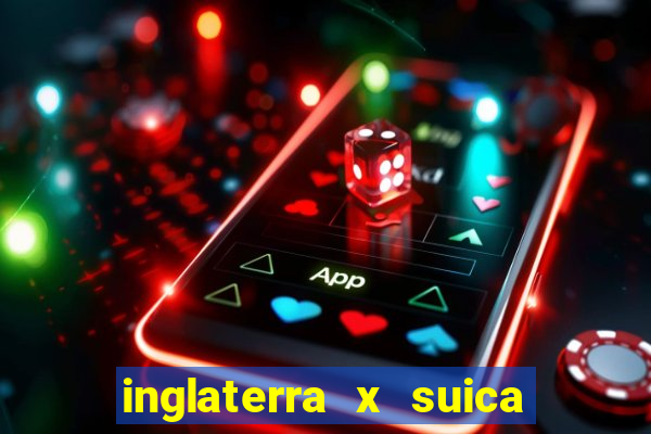 inglaterra x suica ao vivo