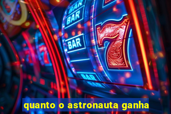 quanto o astronauta ganha