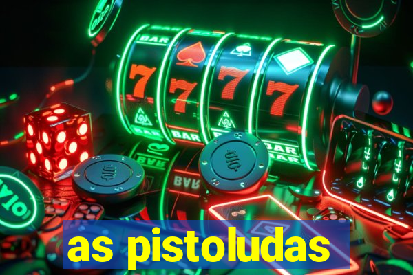 as pistoludas