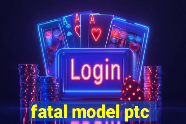 fatal model ptc