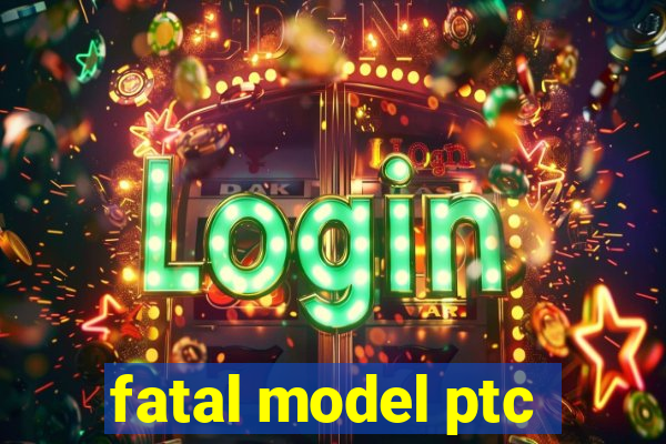 fatal model ptc