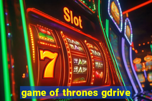 game of thrones gdrive