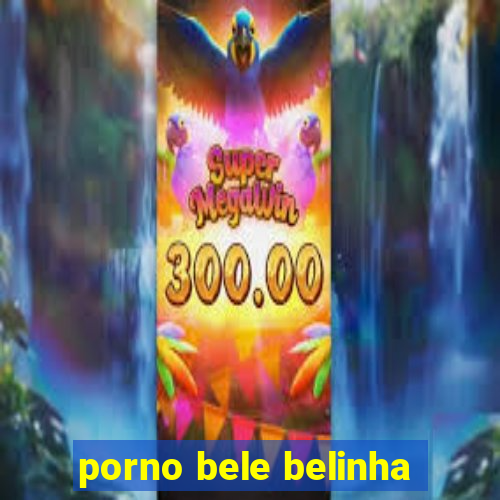 porno bele belinha