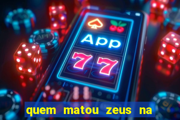 quem matou zeus na mitologia grega