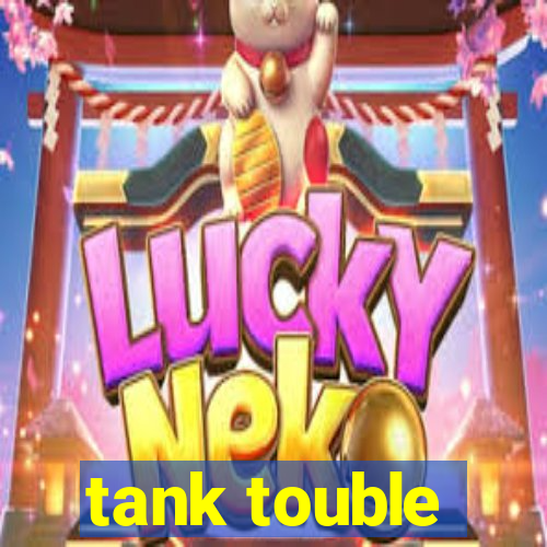 tank touble