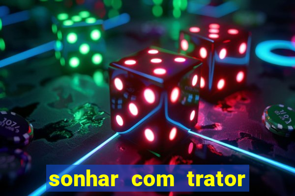 sonhar com trator que bicho jogar